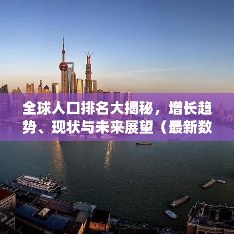 全球人口排名大揭秘，增长趋势、现状与未来展望（最新数据）