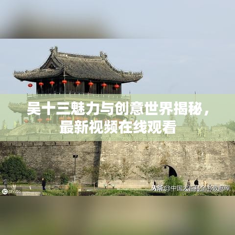 吴十三魅力与创意世界揭秘，最新视频在线观看