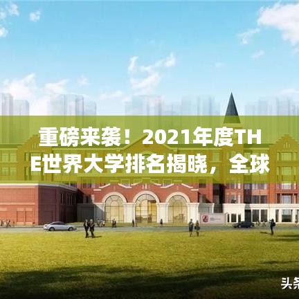 重磅来袭！2021年度THE世界大学排名揭晓，全球顶尖学府全景展示！