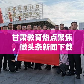 甘肃教育热点聚焦，微头条新闻下载，传递正能量，了解教育前沿资讯