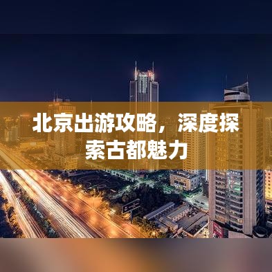 北京出游攻略，深度探索古都魅力