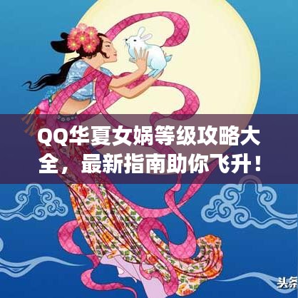 QQ华夏女娲等级攻略大全，最新指南助你飞升！