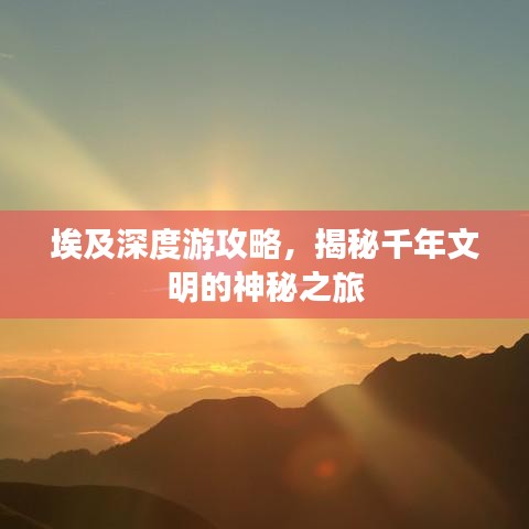 埃及深度游攻略，揭秘千年文明的神秘之旅
