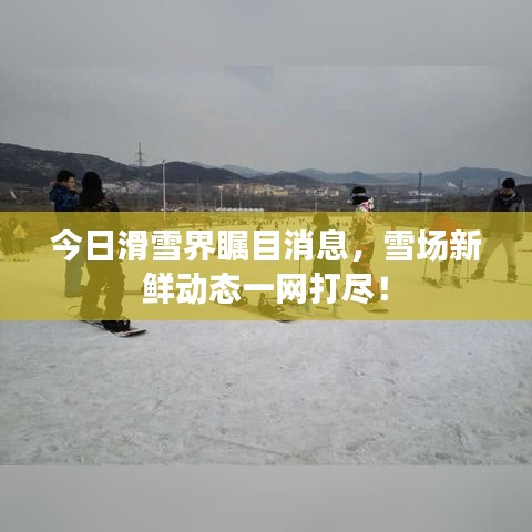 今日滑雪界瞩目消息，雪场新鲜动态一网打尽！