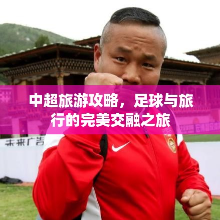 中超旅游攻略，足球与旅行的完美交融之旅