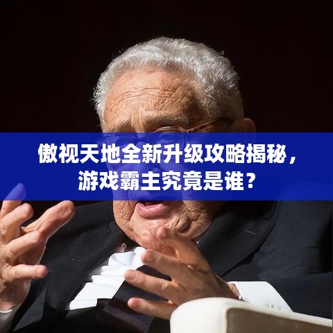 傲视天地全新升级攻略揭秘，游戏霸主究竟是谁？