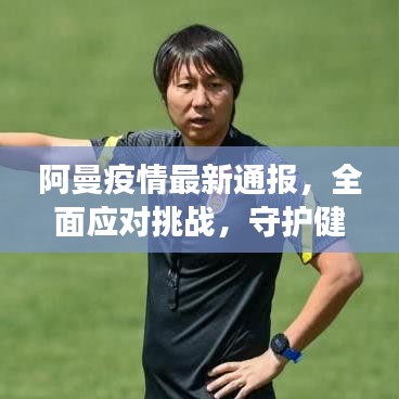 阿曼疫情最新通报，全面应对挑战，守护健康防线