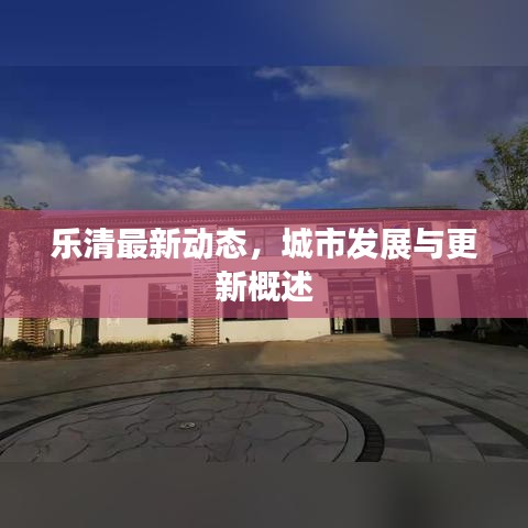 乐清最新动态，城市发展与更新概述
