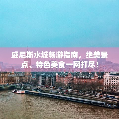 威尼斯水城畅游指南，绝美景点、特色美食一网打尽！