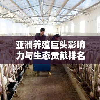 亚洲养殖巨头影响力与生态贡献排名揭晓！