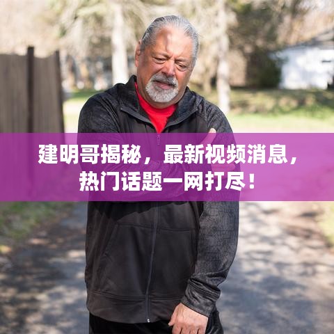 建明哥揭秘，最新视频消息，热门话题一网打尽！