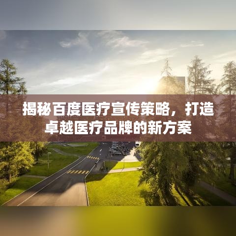 揭秘百度医疗宣传策略，打造卓越医疗品牌的新方案