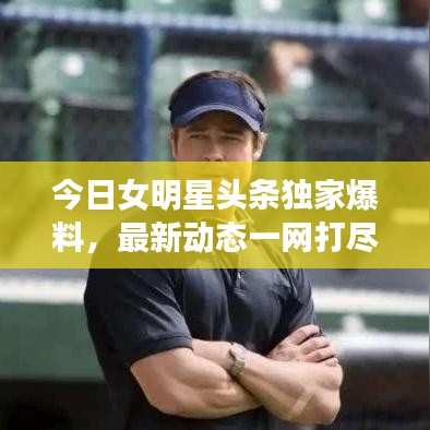 今日女明星头条独家爆料，最新动态一网打尽！