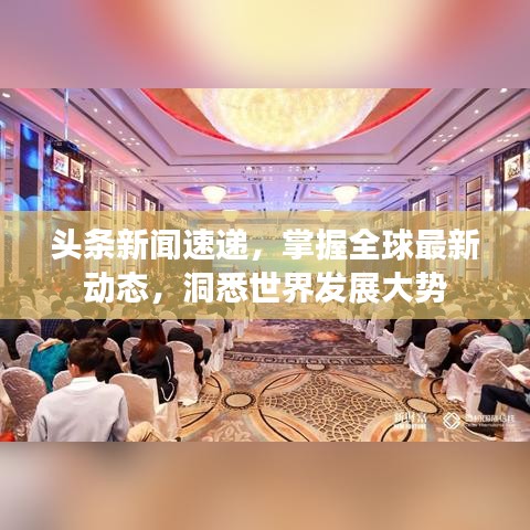 头条新闻速递，掌握全球最新动态，洞悉世界发展大势