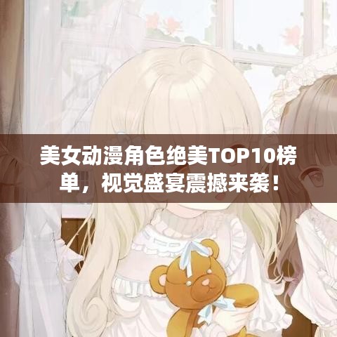 美女动漫角色绝美TOP10榜单，视觉盛宴震撼来袭！
