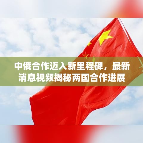 中俄合作迈入新里程碑，最新消息视频揭秘两国合作进展