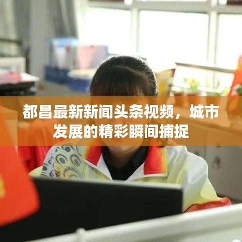 都昌最新新闻头条视频，城市发展的精彩瞬间捕捉