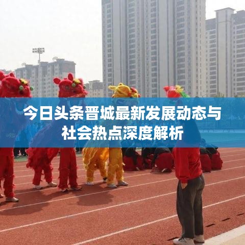今日头条晋城最新发展动态与社会热点深度解析