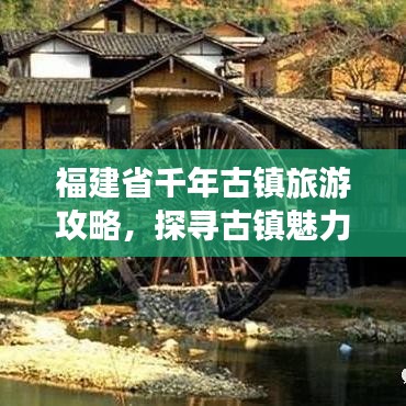 福建省千年古镇旅游攻略，探寻古镇魅力，畅游历史长河