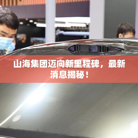 山海集团迈向新里程碑，最新消息揭秘！