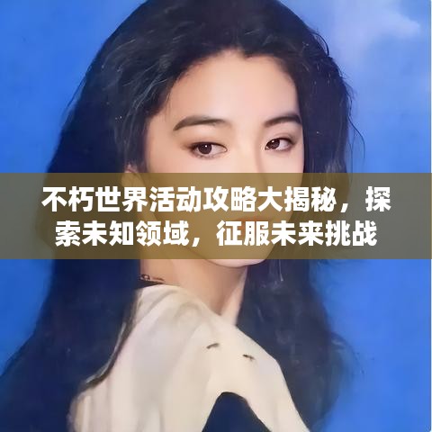 不朽世界活动攻略大揭秘，探索未知领域，征服未来挑战