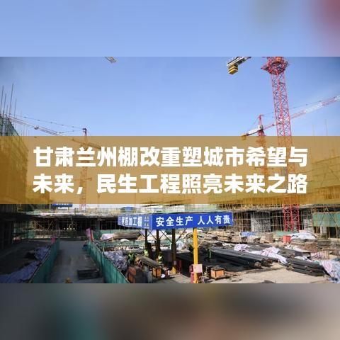 甘肃兰州棚改重塑城市希望与未来，民生工程照亮未来之路