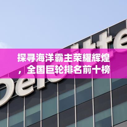 探寻海洋霸主荣耀辉煌，全国巨轮排名前十榜单揭晓！