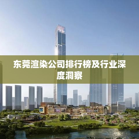 东莞渲染公司排行榜及行业深度洞察