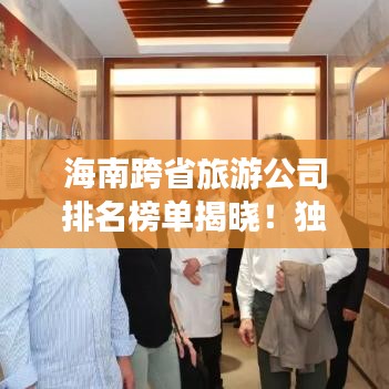 海南跨省旅游公司排名榜单揭晓！独家揭秘最强旅行社排名！