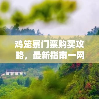 鸡笼寨门票购买攻略，最新指南一网打尽