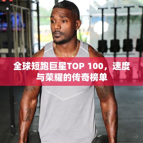 全球短跑巨星TOP 100，速度与荣耀的传奇榜单