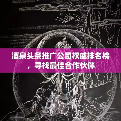 酒泉头条推广公司权威排名榜，寻找最佳合作伙伴