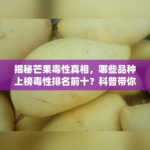 揭秘芒果毒性真相，哪些品种上榜毒性排名前十？科普带你了解芒果品种安全食用指南
