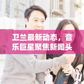 卫兰最新动态，音乐巨星聚焦新闻头条