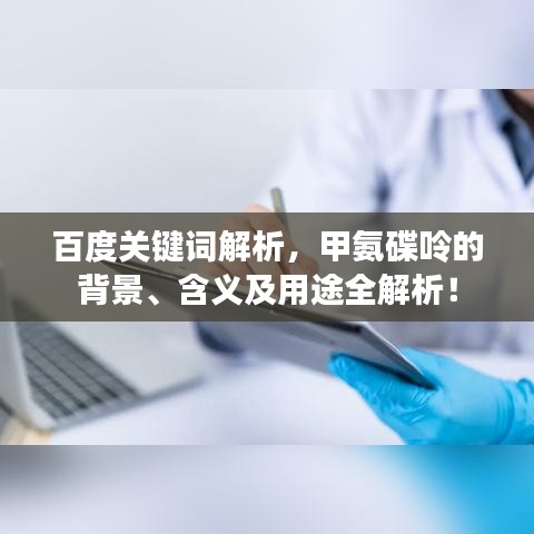 百度关键词解析，甲氨碟呤的背景、含义及用途全解析！