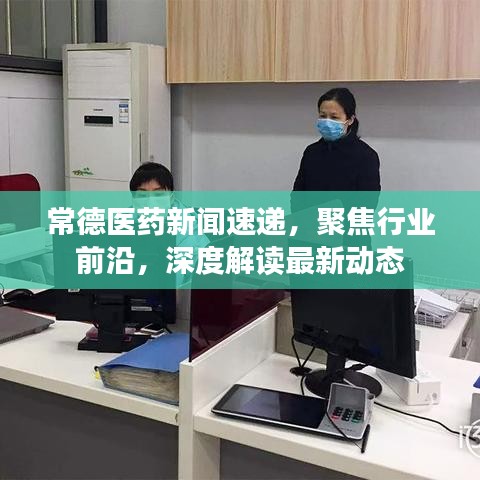 常德医药新闻速递，聚焦行业前沿，深度解读最新动态