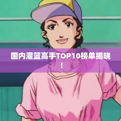 国内灌篮高手TOP10榜单揭晓！