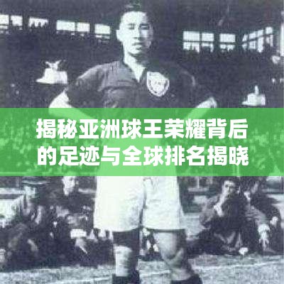 揭秘亚洲球王荣耀背后的足迹与全球排名揭晓！