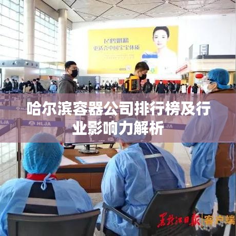 哈尔滨容器公司排行榜及行业影响力解析