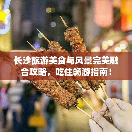 长沙旅游美食与风景完美融合攻略，吃住畅游指南！