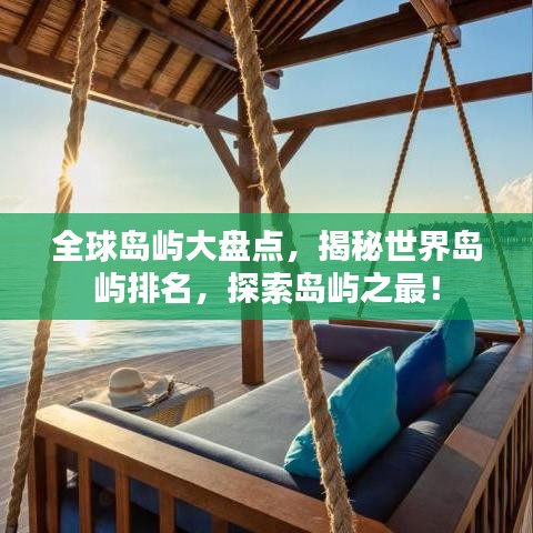 全球岛屿大盘点，揭秘世界岛屿排名，探索岛屿之最！