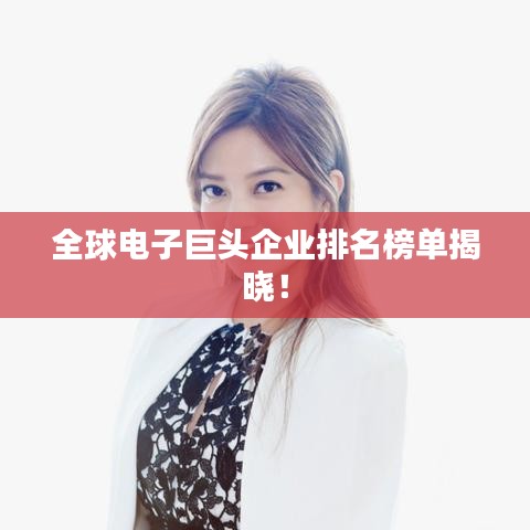 全球电子巨头企业排名榜单揭晓！