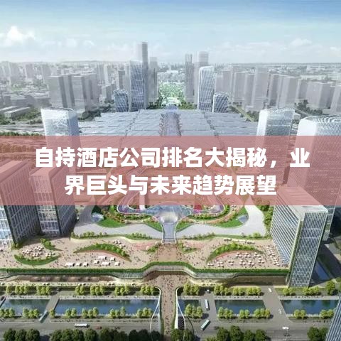 自持酒店公司排名大揭秘，业界巨头与未来趋势展望