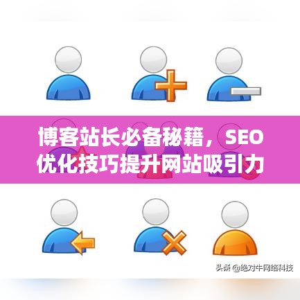 博客站长必备秘籍，SEO优化技巧提升网站吸引力与流量增长策略
