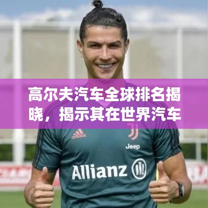 高尔夫汽车全球排名揭晓，揭示其在世界汽车市场的影响力！