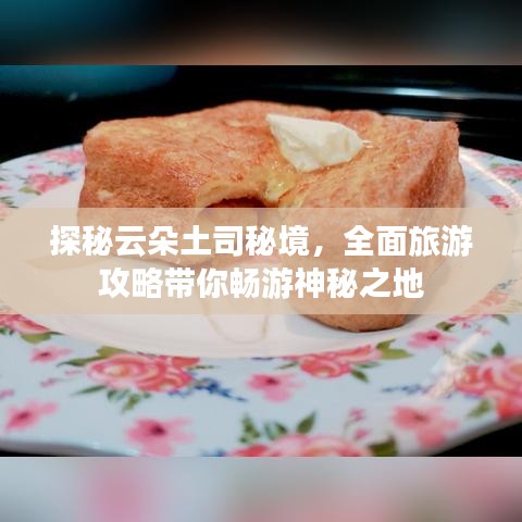 探秘云朵土司秘境，全面旅游攻略带你畅游神秘之地