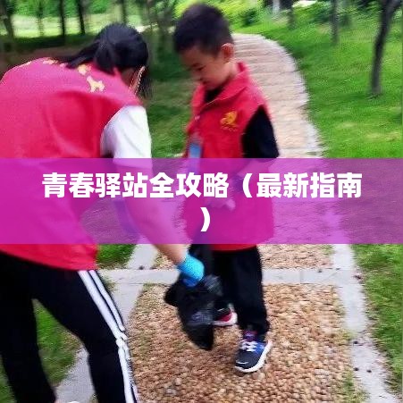 青春驿站全攻略（最新指南）