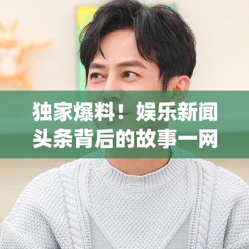 独家爆料！娱乐新闻头条背后的故事一网打尽！