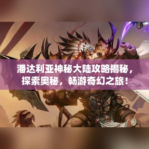 潘达利亚神秘大陆攻略揭秘，探索奥秘，畅游奇幻之旅！