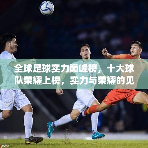 全球足球实力巅峰榜，十大球队荣耀上榜，实力与荣耀的见证